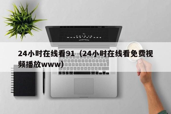 24小时在线看91(24小时在线看免费视频播放www)