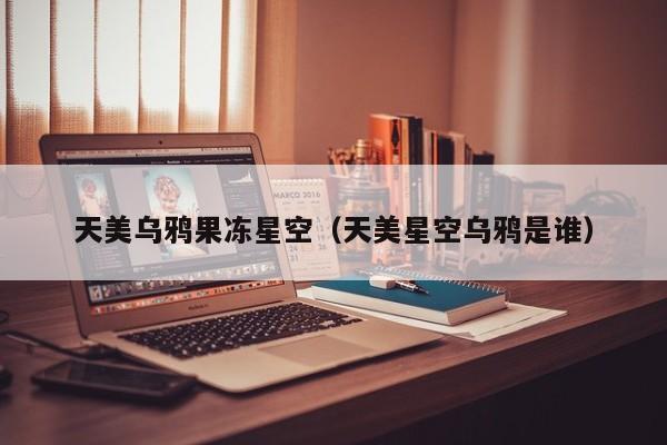 天美乌鸦果冻星空(天美星空乌鸦是谁)
