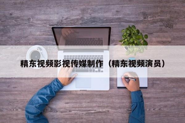 精东视频影视传媒制作(精东视频演员)
