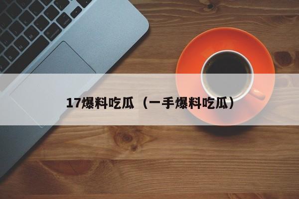 17爆料吃瓜(一手爆料吃瓜)