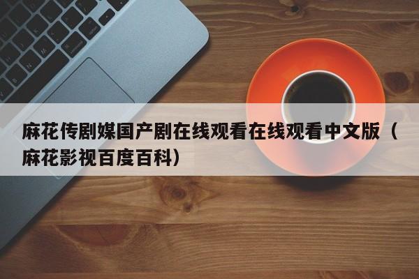 麻花传剧媒国产剧在线观看在线观看中文版(麻花影视百度百科)