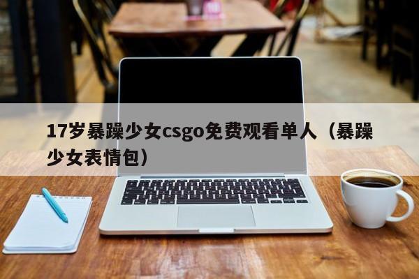 17岁暴躁少女csgo免费观看单人(暴躁少女表情包)