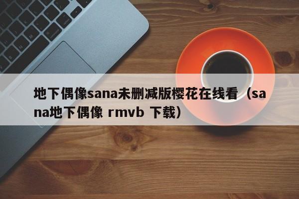 地下偶像sana未删减版樱花在线看(sana地下偶像 rmvb 下载)