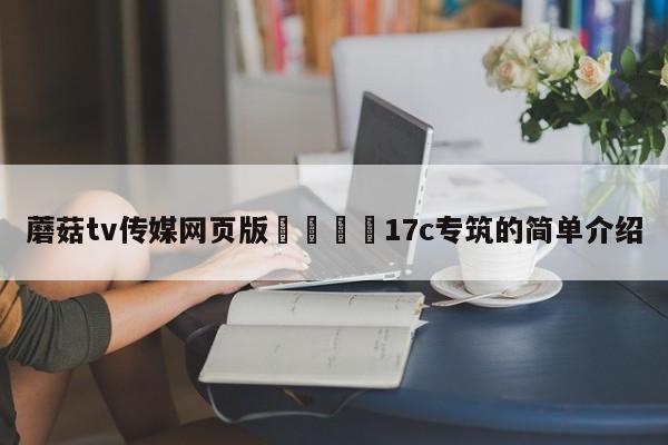 蘑菇tv传媒网页版🌈17c专筑的简单介绍