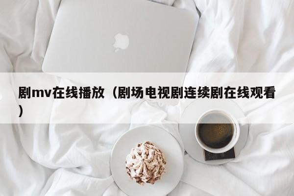 剧mv在线播放(剧场电视剧连续剧在线观看)