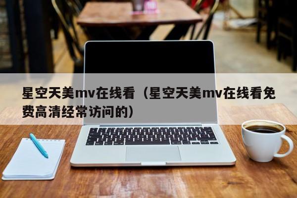 星空天美mv在线看(星空天美mv在线看免费高清经常访问的)