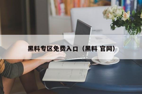 黑料专区免费入口(黑料 官网)
