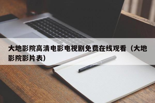 大地影院高清电影电视剧免费在线观看(大地影院影片表)