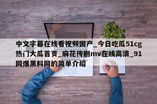 中文字幕在线看视频国产_今日吃瓜51cg热门大瓜首页_麻花传剧mv在线高清_91网爆黑料网的简单介绍