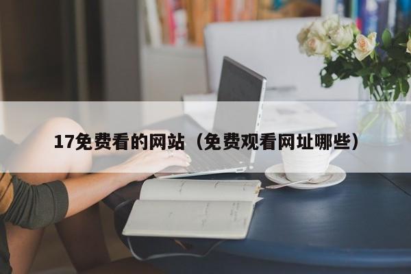 17免费看的网站(免费观看网址哪些)