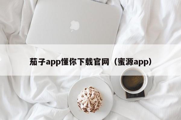 茄子app懂你下载官网(蜜源app)
