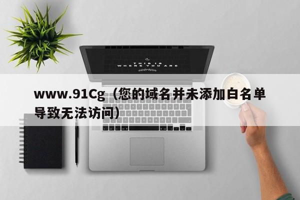 www.91Cg(您的域名并未添加白名单导致无法访问)