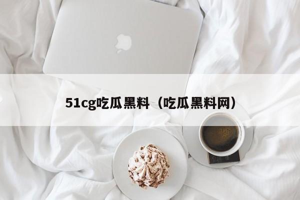 51cg吃瓜黑料(吃瓜黑料网)
