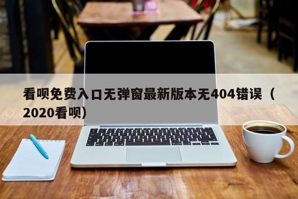 看呗免费入口无弹窗最新版本无404错误(2020看呗)