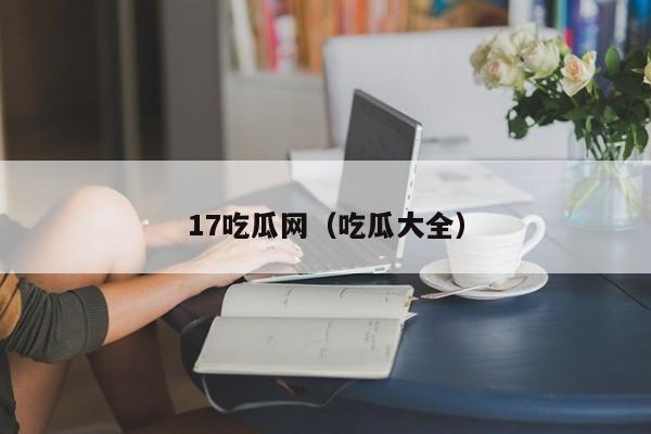 17吃瓜网(吃瓜大全)