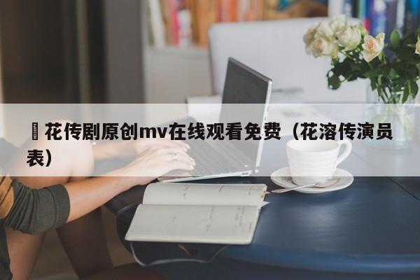 蔴花传剧原创mv在线观看免费(花溶传演员表)