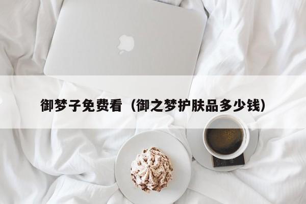 御梦子免费看(御之梦护肤品多少钱)