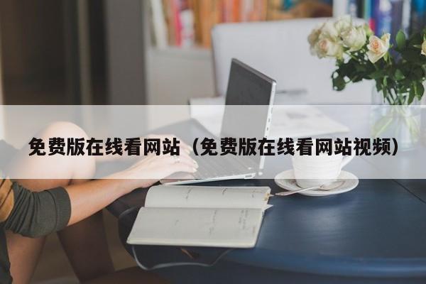免费版在线看网站(免费版在线看网站视频)