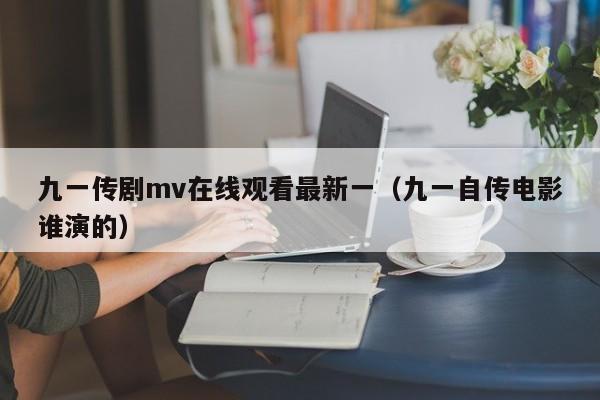 九一传剧mv在线观看最新一(九一自传电影谁演的)