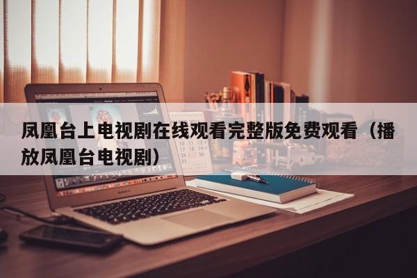 凤凰台上电视剧在线观看完整版免费观看(播放凤凰台电视剧)