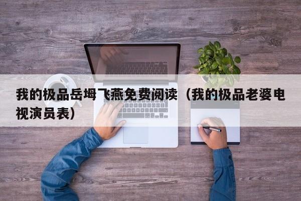 我的极品岳坶飞燕免费阅读(我的极品老婆电视演员表)