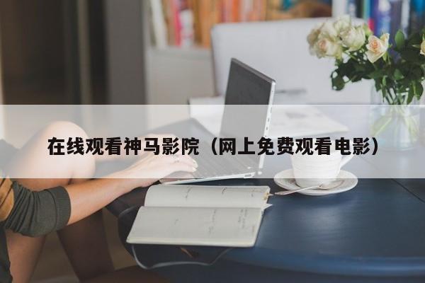 在线观看神马影院(网上免费观看电影)