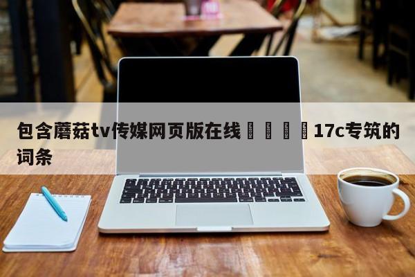 包含蘑菇tv传媒网页版在线🌈17c专筑的词条