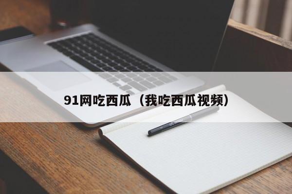 91网吃西瓜(我吃西瓜视频)