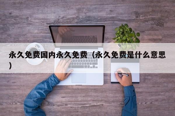 永久免费国内永久免费(永久免费是什么意思)