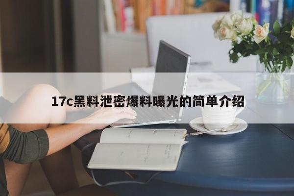 17c黑料泄密爆料曝光的简单介绍