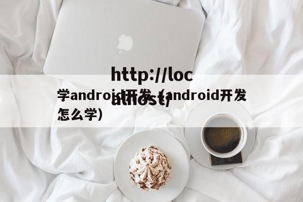学android开发(android开发怎么学)