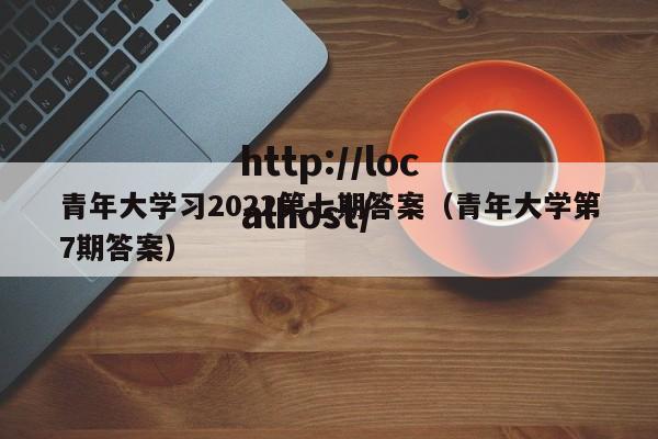 青年大学习2022第七期答案(青年大学第7期答案)